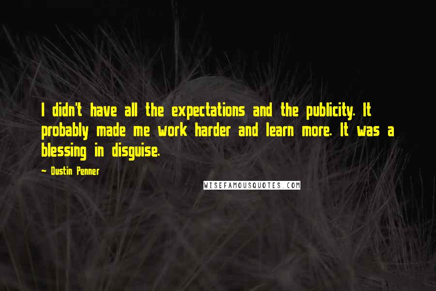 Dustin Penner Quotes: I didn't have all the expectations and the publicity. It probably made me work harder and learn more. It was a blessing in disguise.