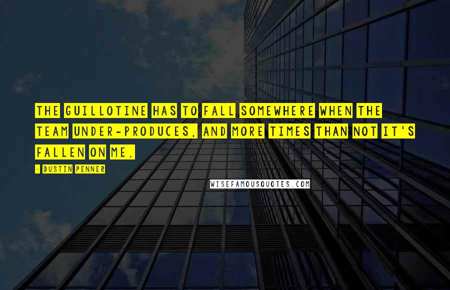 Dustin Penner Quotes: The guillotine has to fall somewhere when the team under-produces, and more times than not it's fallen on me.