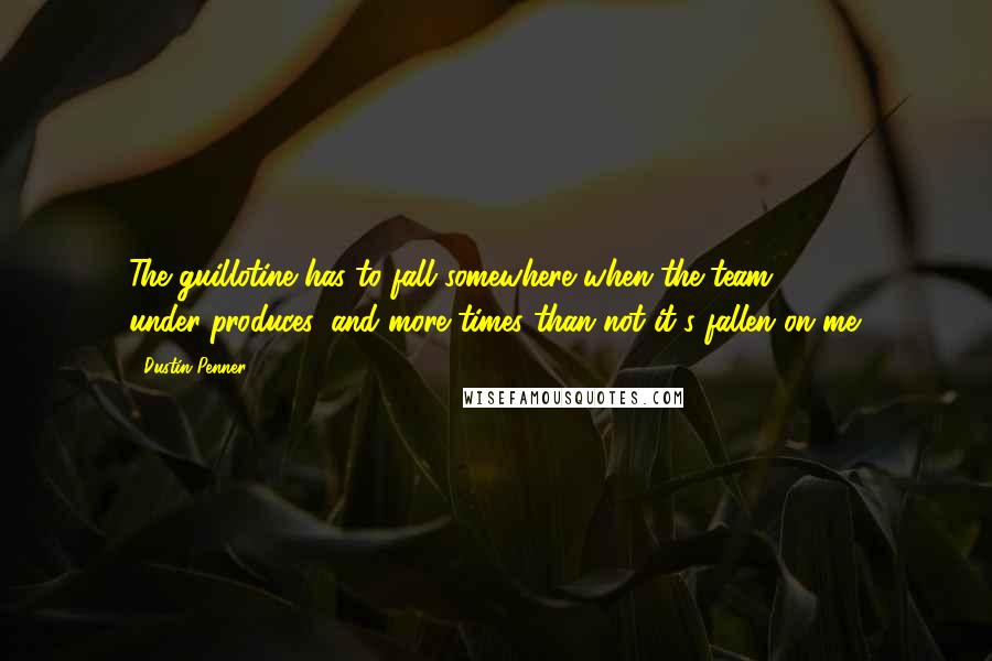 Dustin Penner Quotes: The guillotine has to fall somewhere when the team under-produces, and more times than not it's fallen on me.