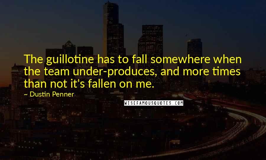 Dustin Penner Quotes: The guillotine has to fall somewhere when the team under-produces, and more times than not it's fallen on me.