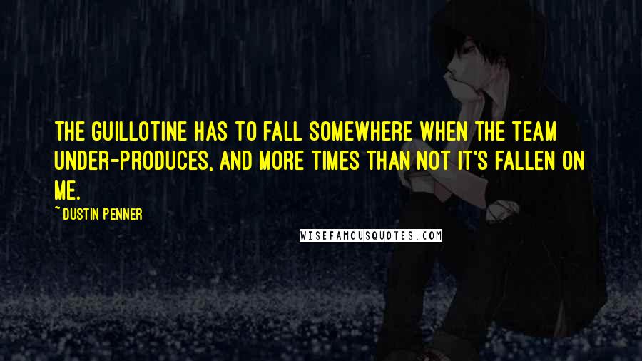 Dustin Penner Quotes: The guillotine has to fall somewhere when the team under-produces, and more times than not it's fallen on me.