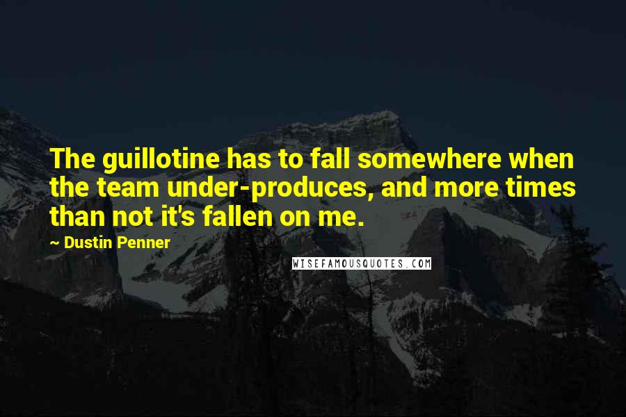 Dustin Penner Quotes: The guillotine has to fall somewhere when the team under-produces, and more times than not it's fallen on me.