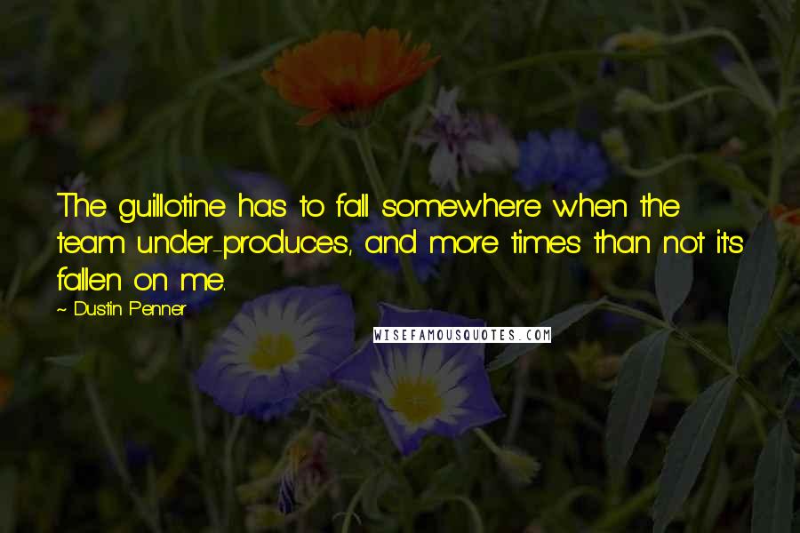 Dustin Penner Quotes: The guillotine has to fall somewhere when the team under-produces, and more times than not it's fallen on me.