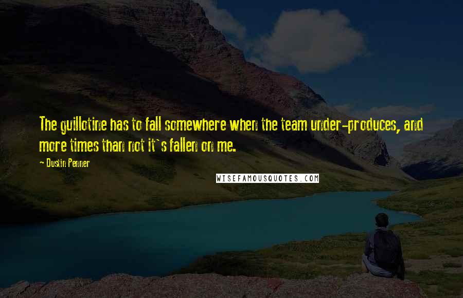 Dustin Penner Quotes: The guillotine has to fall somewhere when the team under-produces, and more times than not it's fallen on me.