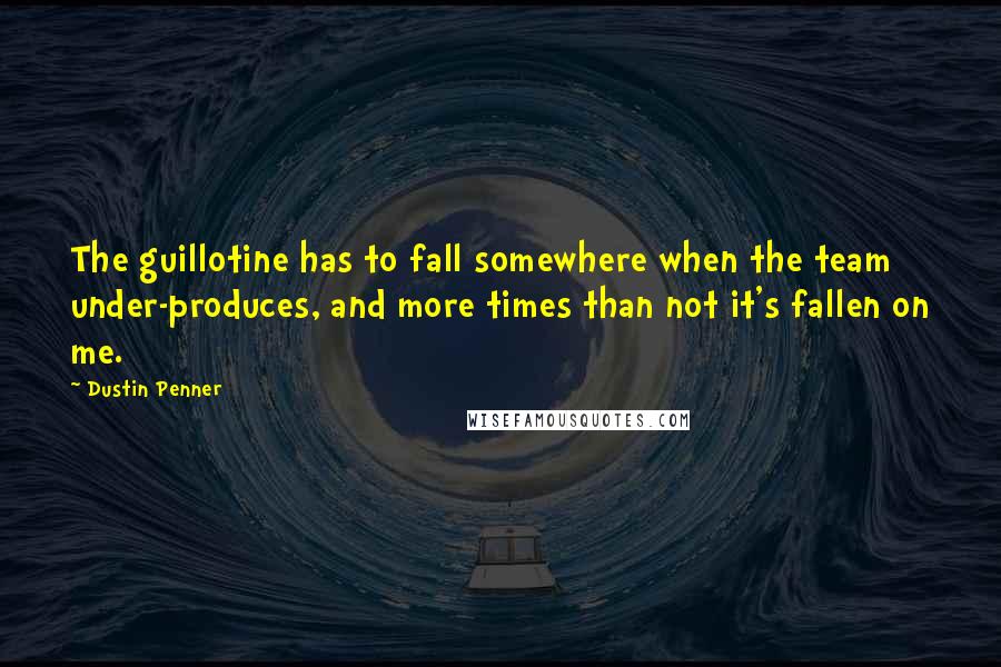 Dustin Penner Quotes: The guillotine has to fall somewhere when the team under-produces, and more times than not it's fallen on me.