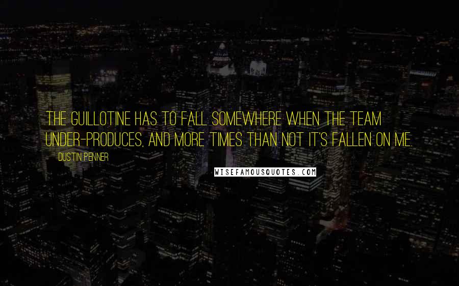 Dustin Penner Quotes: The guillotine has to fall somewhere when the team under-produces, and more times than not it's fallen on me.