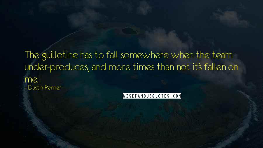 Dustin Penner Quotes: The guillotine has to fall somewhere when the team under-produces, and more times than not it's fallen on me.