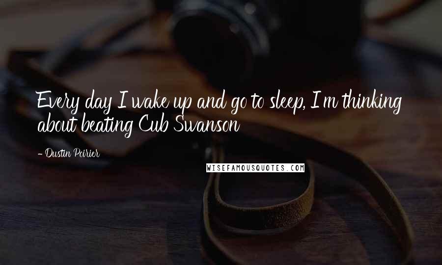 Dustin Poirier Quotes: Every day I wake up and go to sleep, I'm thinking about beating Cub Swanson