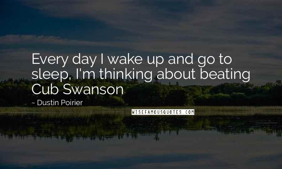 Dustin Poirier Quotes: Every day I wake up and go to sleep, I'm thinking about beating Cub Swanson