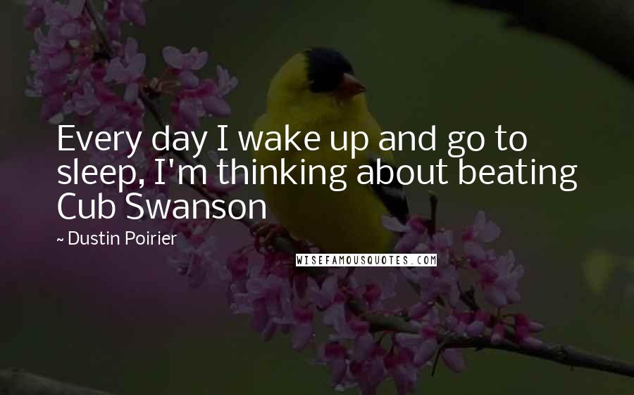 Dustin Poirier Quotes: Every day I wake up and go to sleep, I'm thinking about beating Cub Swanson