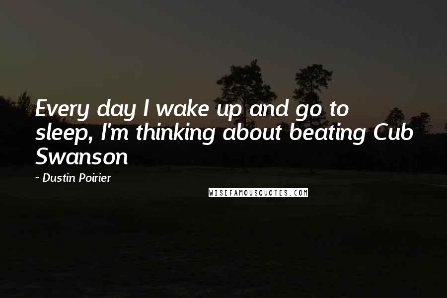 Dustin Poirier Quotes: Every day I wake up and go to sleep, I'm thinking about beating Cub Swanson