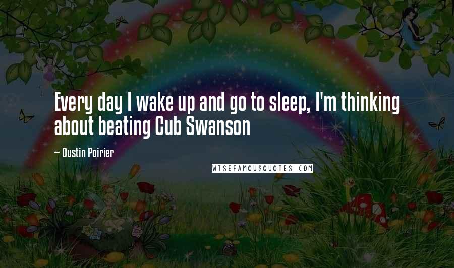 Dustin Poirier Quotes: Every day I wake up and go to sleep, I'm thinking about beating Cub Swanson