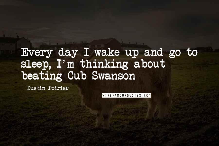 Dustin Poirier Quotes: Every day I wake up and go to sleep, I'm thinking about beating Cub Swanson