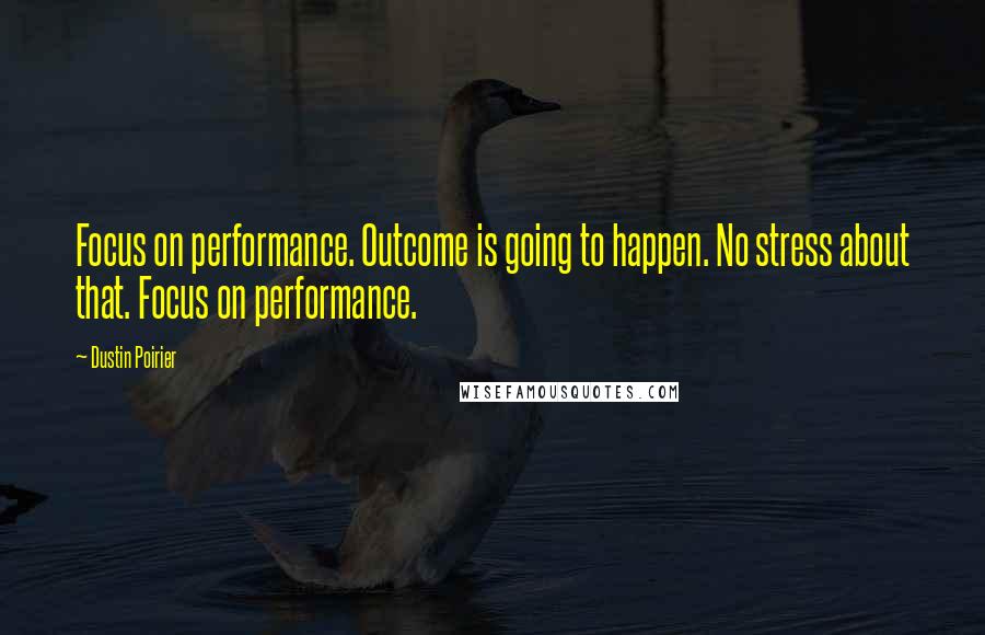 Dustin Poirier Quotes: Focus on performance. Outcome is going to happen. No stress about that. Focus on performance.