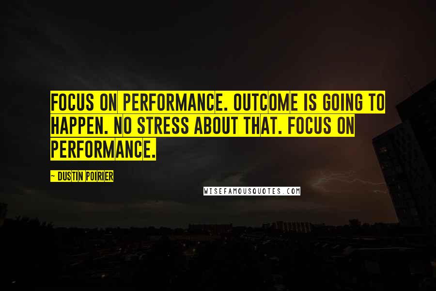 Dustin Poirier Quotes: Focus on performance. Outcome is going to happen. No stress about that. Focus on performance.