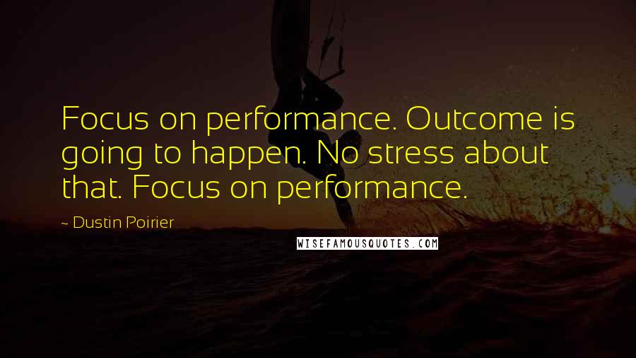 Dustin Poirier Quotes: Focus on performance. Outcome is going to happen. No stress about that. Focus on performance.