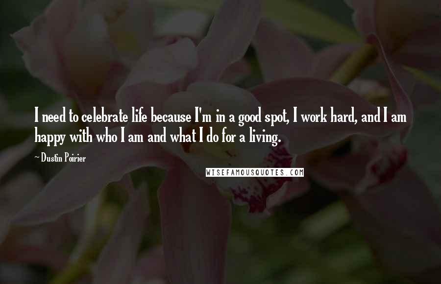 Dustin Poirier Quotes: I need to celebrate life because I'm in a good spot, I work hard, and I am happy with who I am and what I do for a living.