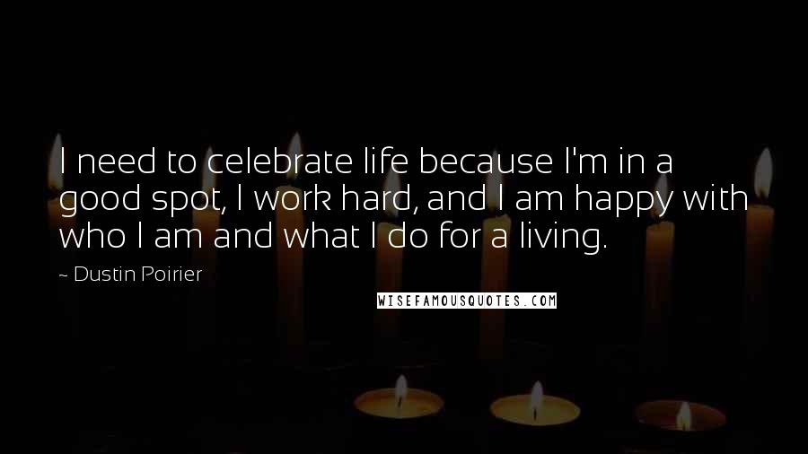 Dustin Poirier Quotes: I need to celebrate life because I'm in a good spot, I work hard, and I am happy with who I am and what I do for a living.