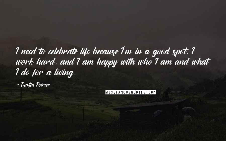 Dustin Poirier Quotes: I need to celebrate life because I'm in a good spot, I work hard, and I am happy with who I am and what I do for a living.