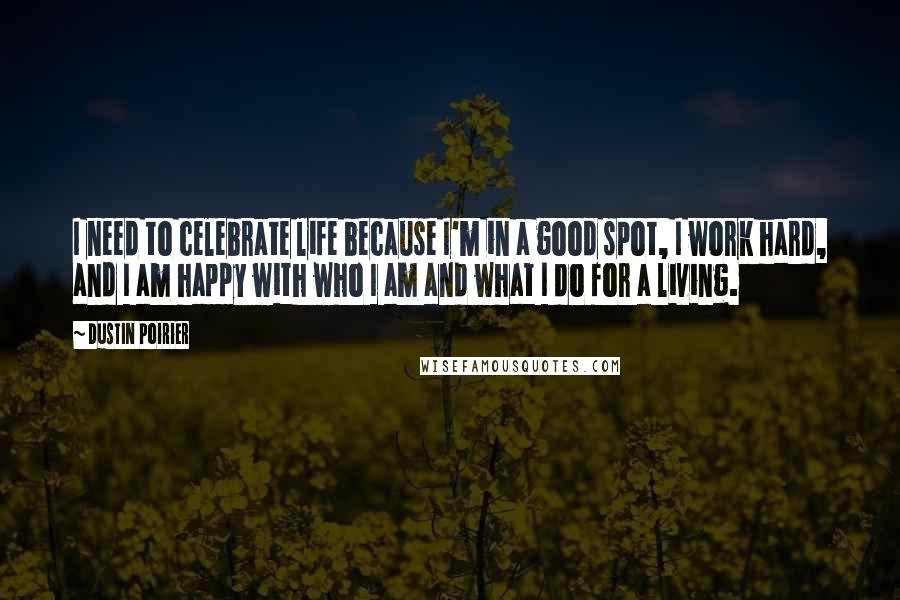 Dustin Poirier Quotes: I need to celebrate life because I'm in a good spot, I work hard, and I am happy with who I am and what I do for a living.