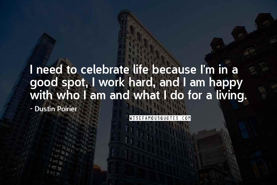 Dustin Poirier Quotes: I need to celebrate life because I'm in a good spot, I work hard, and I am happy with who I am and what I do for a living.