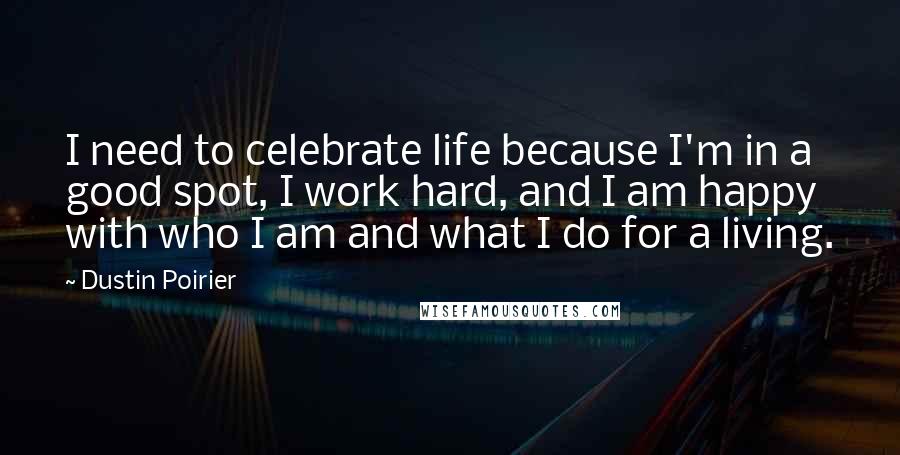 Dustin Poirier Quotes: I need to celebrate life because I'm in a good spot, I work hard, and I am happy with who I am and what I do for a living.