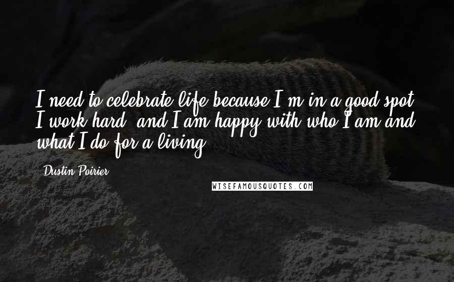 Dustin Poirier Quotes: I need to celebrate life because I'm in a good spot, I work hard, and I am happy with who I am and what I do for a living.