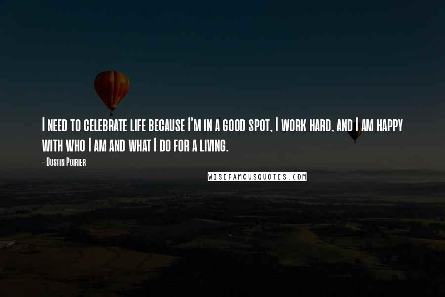 Dustin Poirier Quotes: I need to celebrate life because I'm in a good spot, I work hard, and I am happy with who I am and what I do for a living.