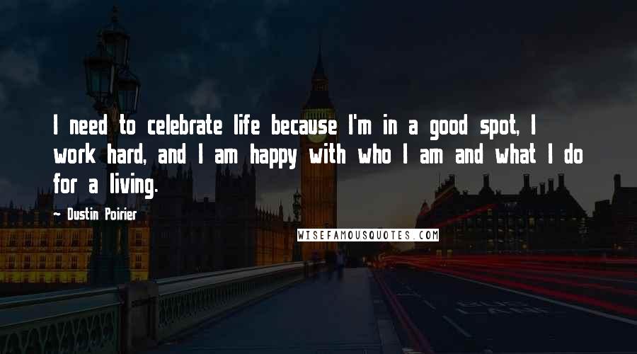 Dustin Poirier Quotes: I need to celebrate life because I'm in a good spot, I work hard, and I am happy with who I am and what I do for a living.