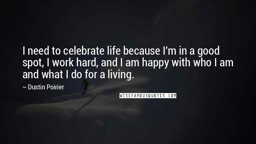 Dustin Poirier Quotes: I need to celebrate life because I'm in a good spot, I work hard, and I am happy with who I am and what I do for a living.