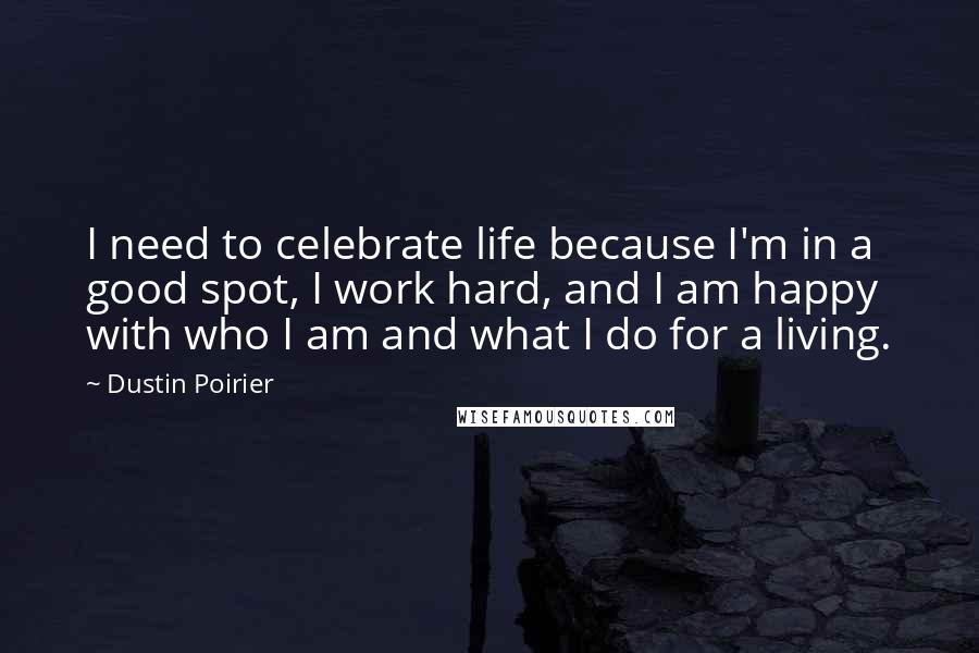 Dustin Poirier Quotes: I need to celebrate life because I'm in a good spot, I work hard, and I am happy with who I am and what I do for a living.