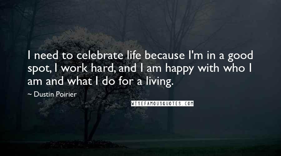 Dustin Poirier Quotes: I need to celebrate life because I'm in a good spot, I work hard, and I am happy with who I am and what I do for a living.