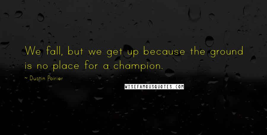 Dustin Poirier Quotes: We fall, but we get up because the ground is no place for a champion.