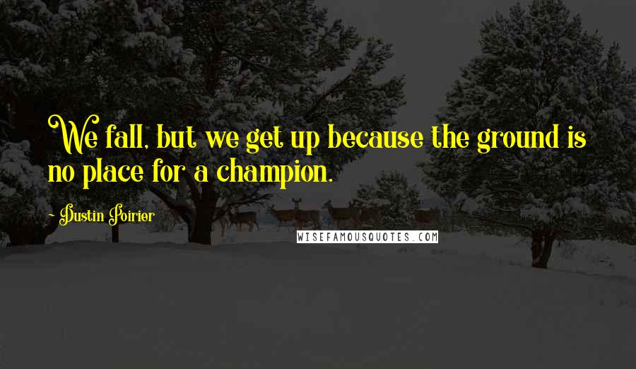 Dustin Poirier Quotes: We fall, but we get up because the ground is no place for a champion.