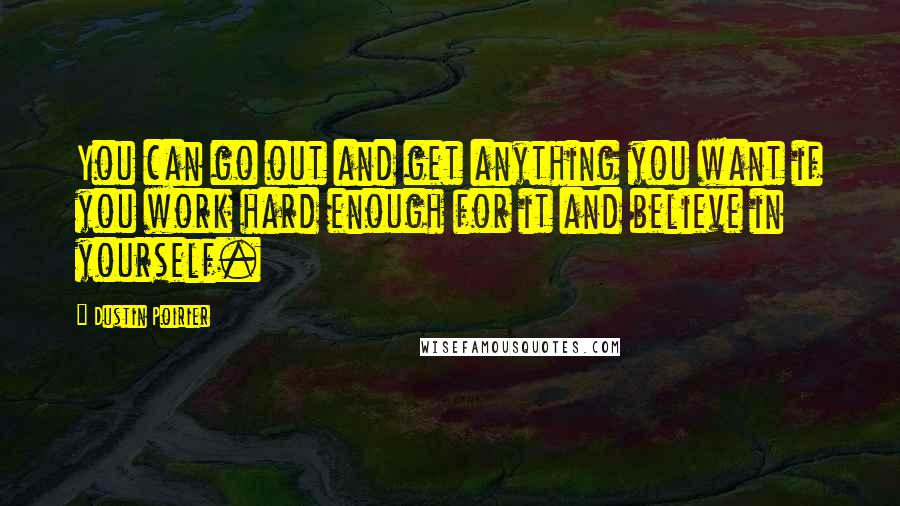 Dustin Poirier Quotes: You can go out and get anything you want if you work hard enough for it and believe in yourself.