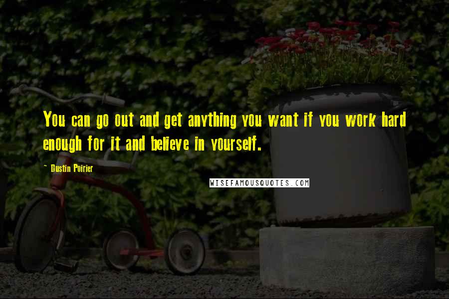 Dustin Poirier Quotes: You can go out and get anything you want if you work hard enough for it and believe in yourself.