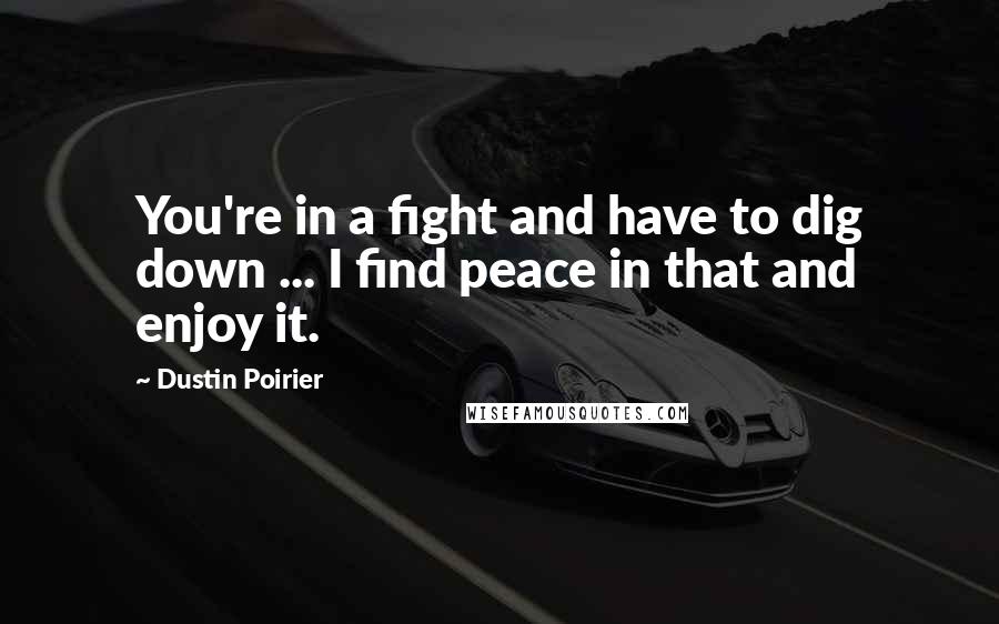Dustin Poirier Quotes: You're in a fight and have to dig down ... I find peace in that and enjoy it.