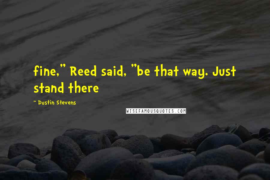 Dustin Stevens Quotes: fine," Reed said, "be that way. Just stand there