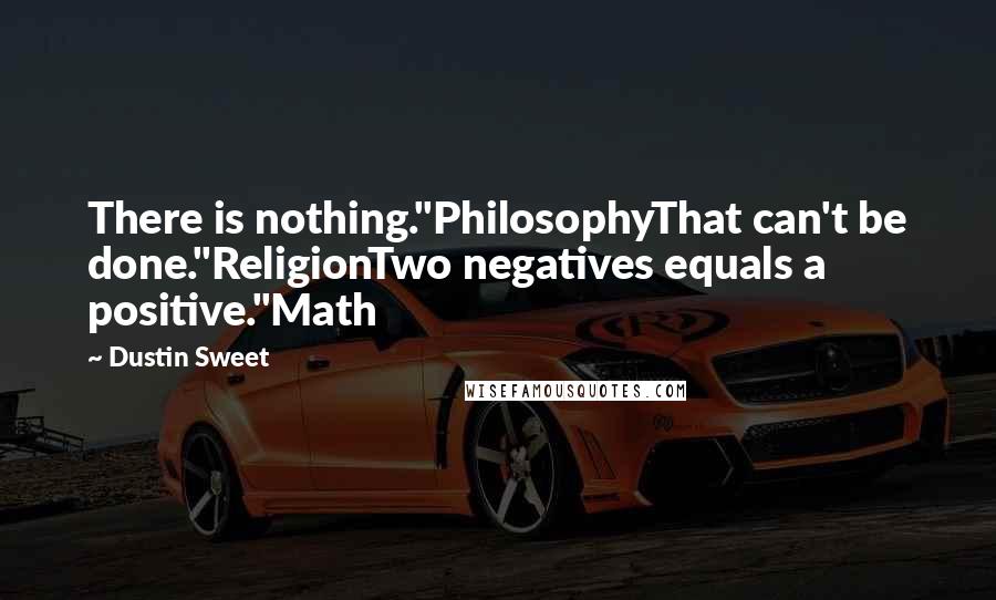 Dustin Sweet Quotes: There is nothing."PhilosophyThat can't be done."ReligionTwo negatives equals a positive."Math