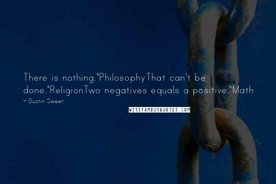 Dustin Sweet Quotes: There is nothing."PhilosophyThat can't be done."ReligionTwo negatives equals a positive."Math