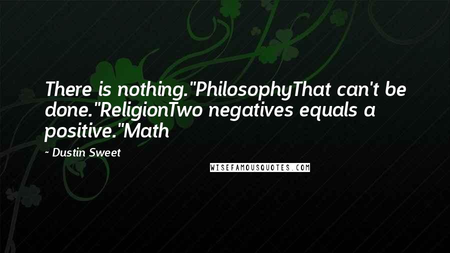 Dustin Sweet Quotes: There is nothing."PhilosophyThat can't be done."ReligionTwo negatives equals a positive."Math