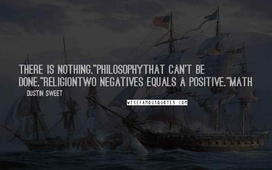 Dustin Sweet Quotes: There is nothing."PhilosophyThat can't be done."ReligionTwo negatives equals a positive."Math