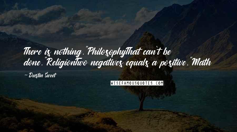 Dustin Sweet Quotes: There is nothing."PhilosophyThat can't be done."ReligionTwo negatives equals a positive."Math