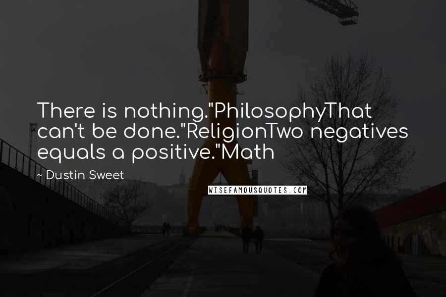 Dustin Sweet Quotes: There is nothing."PhilosophyThat can't be done."ReligionTwo negatives equals a positive."Math