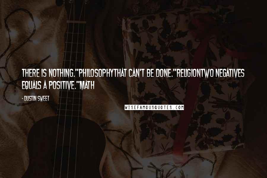 Dustin Sweet Quotes: There is nothing."PhilosophyThat can't be done."ReligionTwo negatives equals a positive."Math