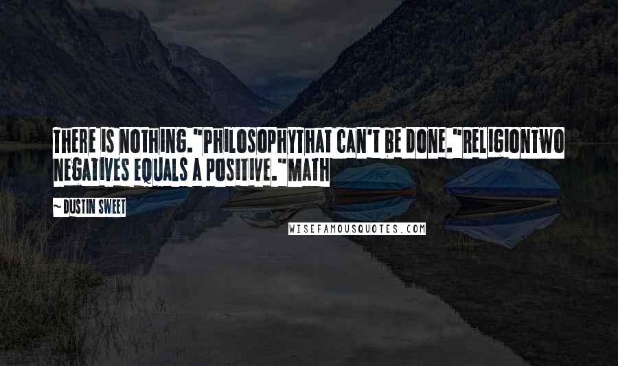 Dustin Sweet Quotes: There is nothing."PhilosophyThat can't be done."ReligionTwo negatives equals a positive."Math