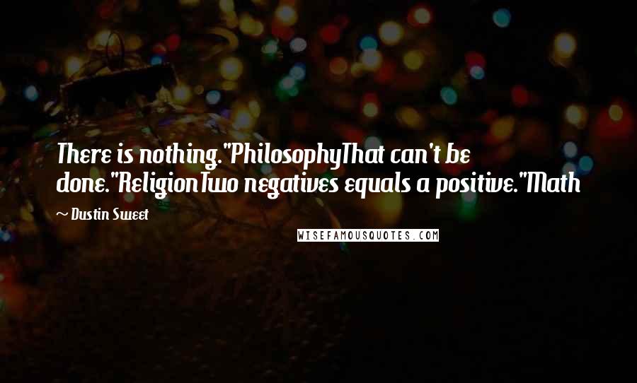 Dustin Sweet Quotes: There is nothing."PhilosophyThat can't be done."ReligionTwo negatives equals a positive."Math