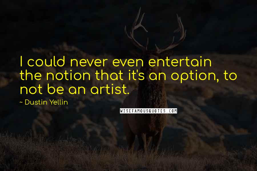 Dustin Yellin Quotes: I could never even entertain the notion that it's an option, to not be an artist.