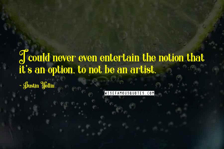 Dustin Yellin Quotes: I could never even entertain the notion that it's an option, to not be an artist.