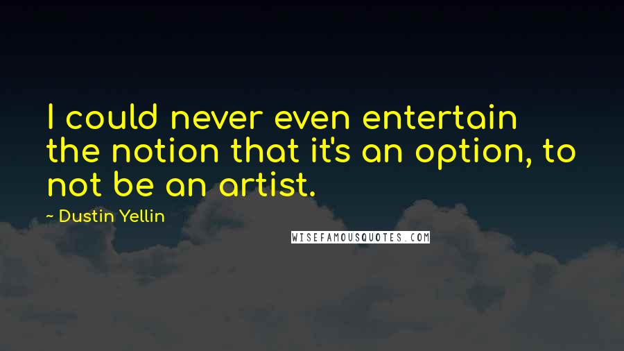 Dustin Yellin Quotes: I could never even entertain the notion that it's an option, to not be an artist.